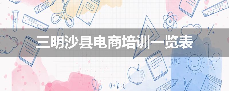 三明沙县电商培训一览表