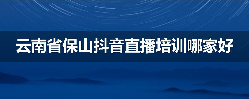 云南省保山抖音直播培训哪家好