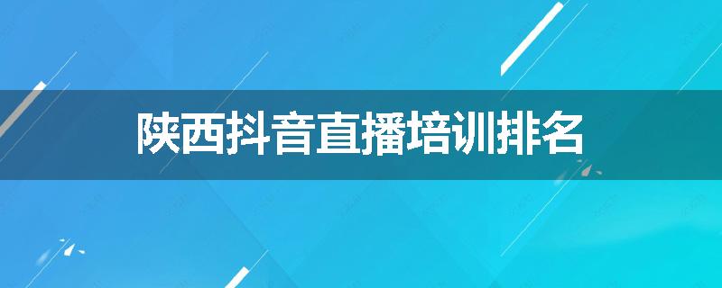陕西抖音直播培训排名