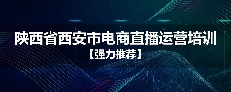 陕西省西安市电商直播运营培训【强力推荐】