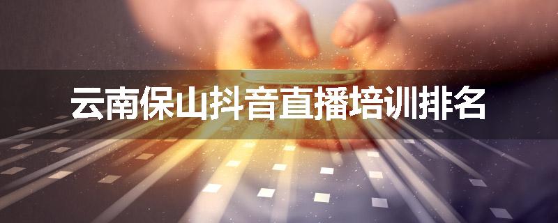 云南保山抖音直播培训排名
