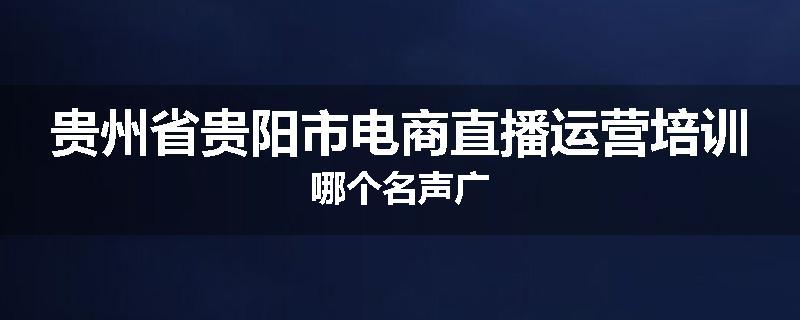 贵州省贵阳市电商直播运营培训哪个名声广