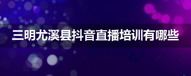 三明尤溪县抖音直播培训有哪些