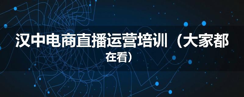 汉中电商直播运营培训（大家都在看）