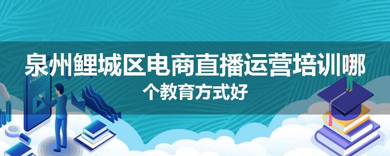 泉州鲤城区电商直播运营培训哪个教育方式好