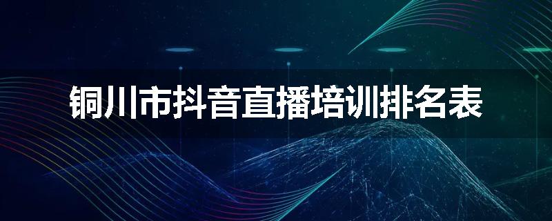 铜川市抖音直播培训排名表