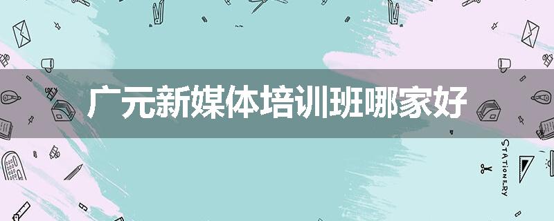 广元新媒体培训班哪家好