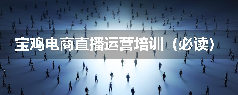 宝鸡电商直播运营培训（必读）