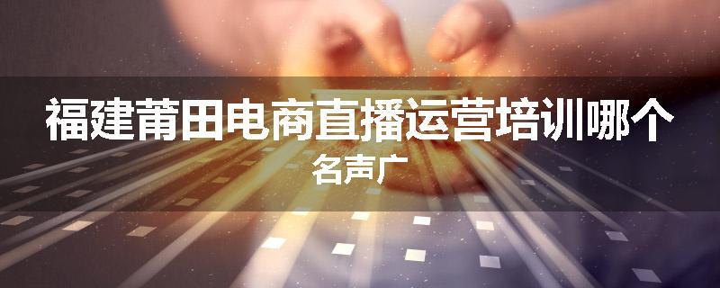 福建莆田电商直播运营培训哪个名声广