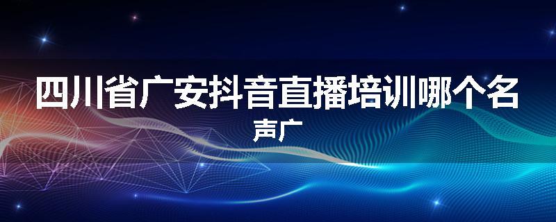 四川省广安抖音直播培训哪个名声广