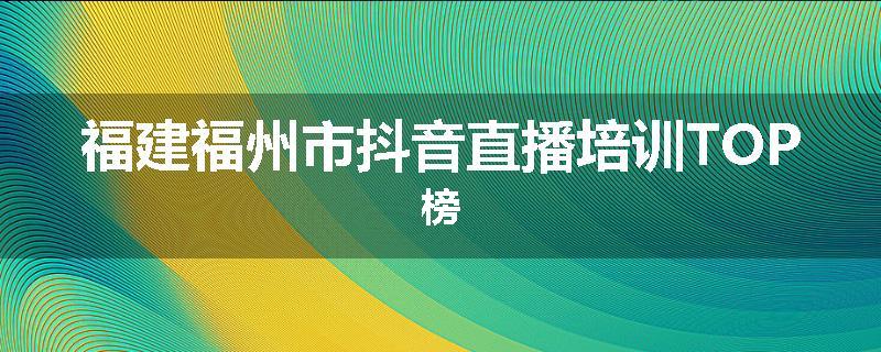 福建福州市抖音直播培训TOP榜