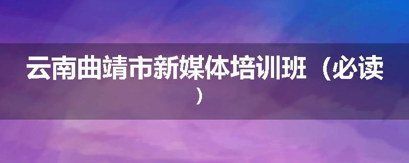 云南曲靖市新媒体培训班（必读）