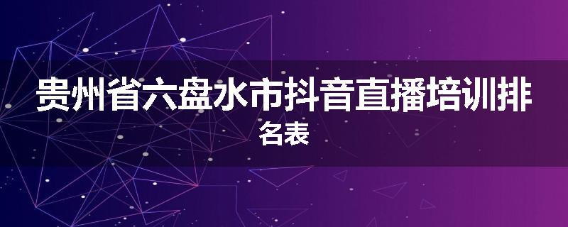 贵州省六盘水市抖音直播培训排名表