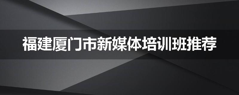 福建厦门市新媒体培训班推荐