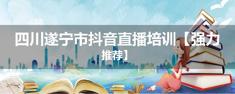 四川遂宁市抖音直播培训【强力推荐】