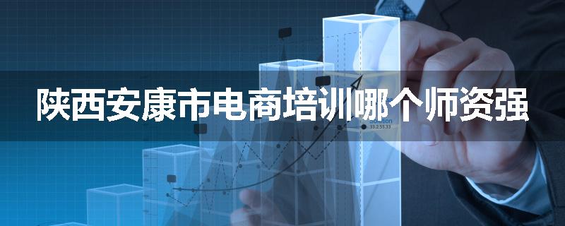 陕西安康市电商培训哪个师资强
