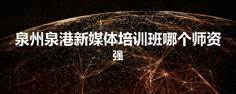 泉州泉港新媒体培训班哪个师资强