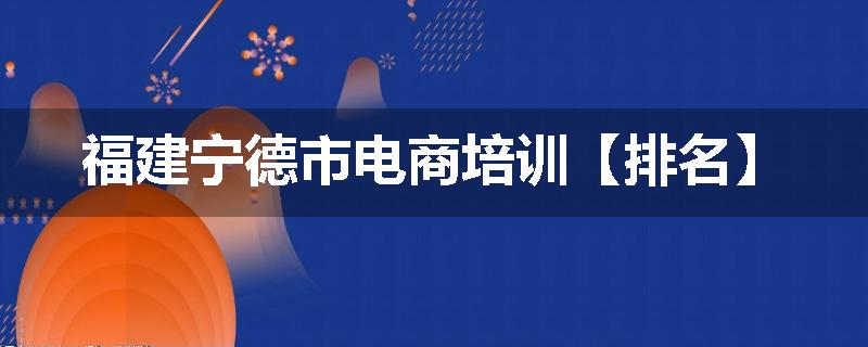福建宁德市电商培训【排名】
