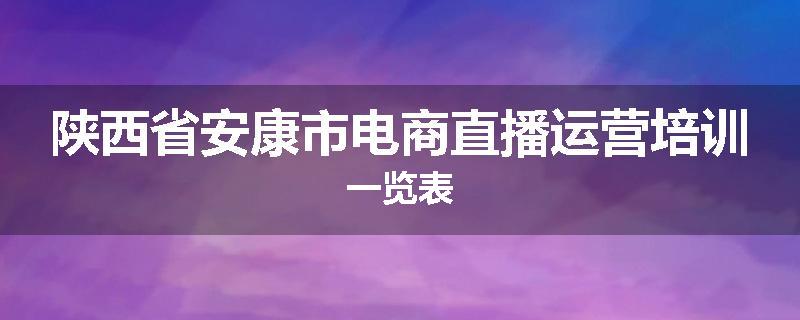 陕西省安康市电商直播运营培训一览表