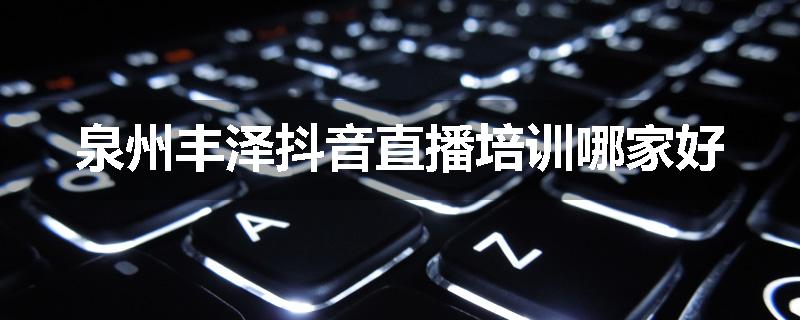 泉州丰泽抖音直播培训哪家好