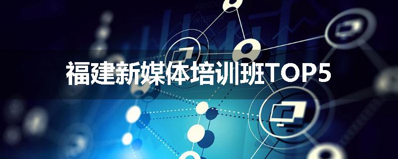 福建新媒体培训班TOP5