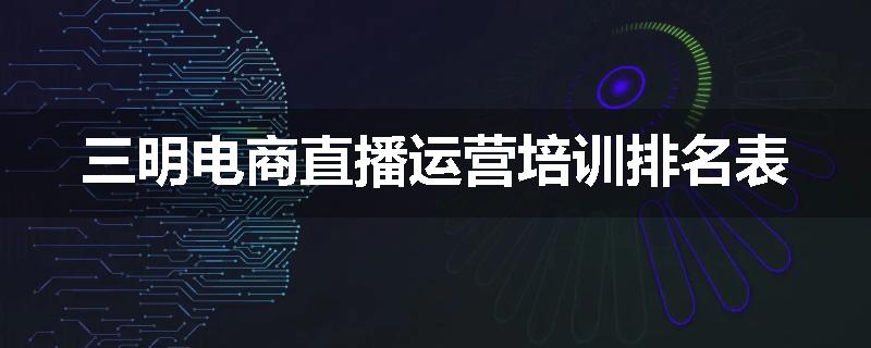 三明电商直播运营培训排名表