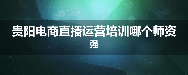 贵阳电商直播运营培训哪个师资强