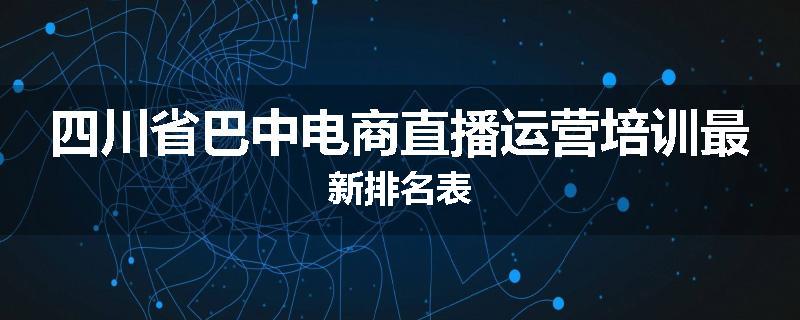 四川省巴中电商直播运营培训最新排名表