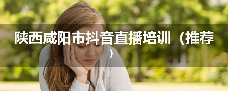 陕西咸阳市抖音直播培训（推荐）