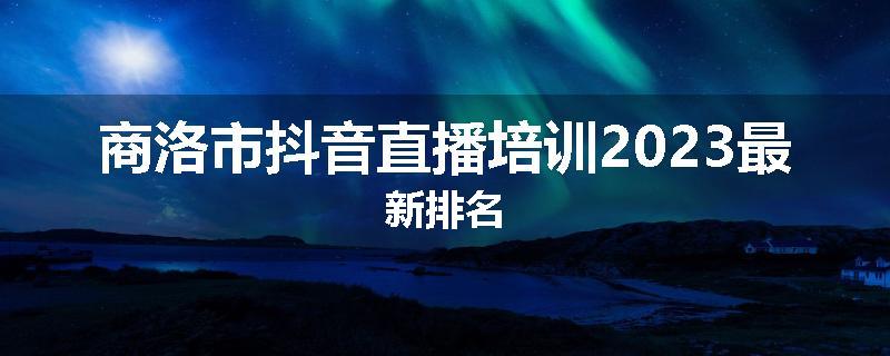 商洛市抖音直播培训2023最新排名