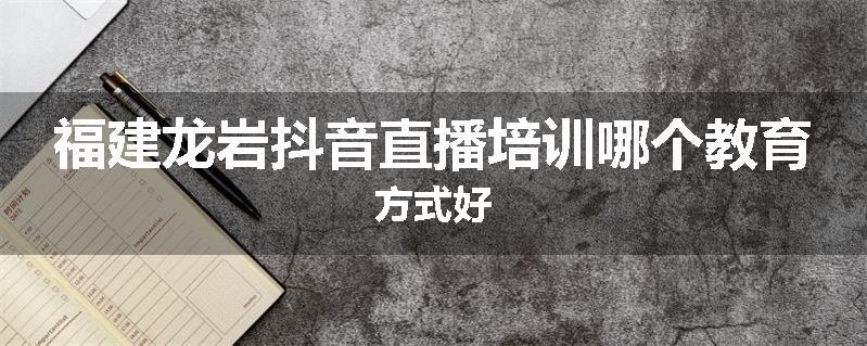 福建龙岩抖音直播培训哪个教育方式好
