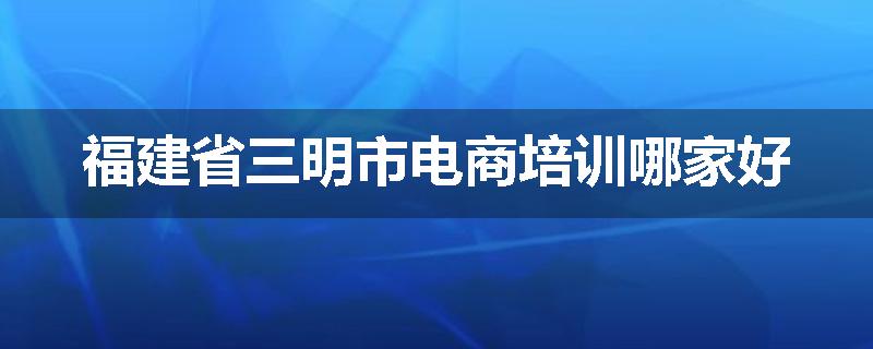 福建省三明市电商培训哪家好