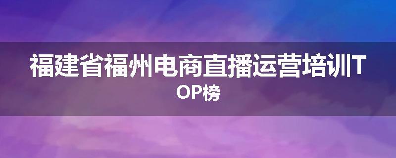 福建省福州电商直播运营培训TOP榜