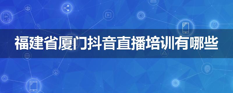 福建省厦门抖音直播培训有哪些