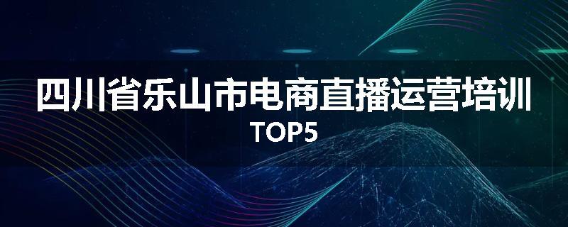 四川省乐山市电商直播运营培训TOP5