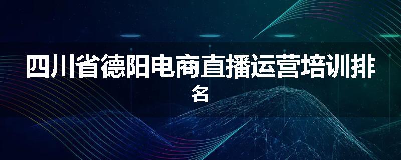 四川省德阳电商直播运营培训排名