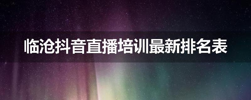 临沧抖音直播培训最新排名表