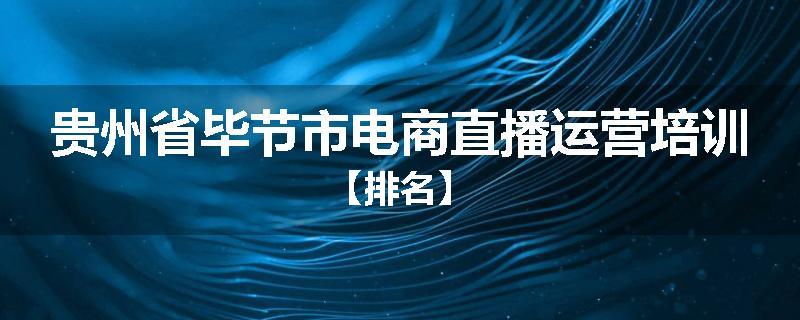 贵州省毕节市电商直播运营培训【排名】