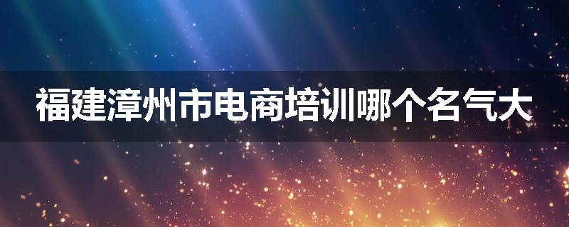 福建漳州市电商培训哪个名气大