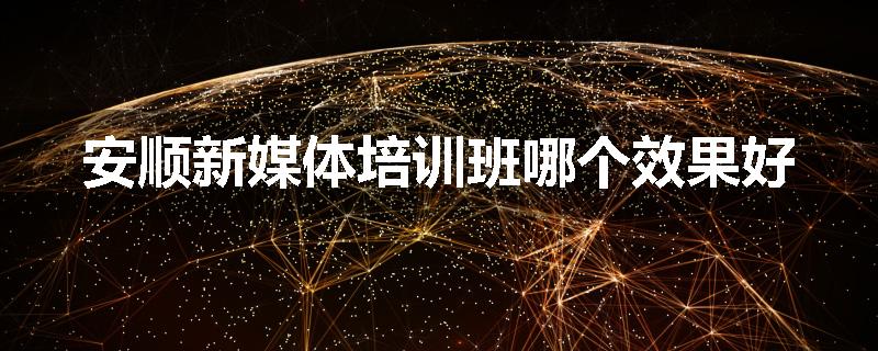 安顺新媒体培训班哪个效果好