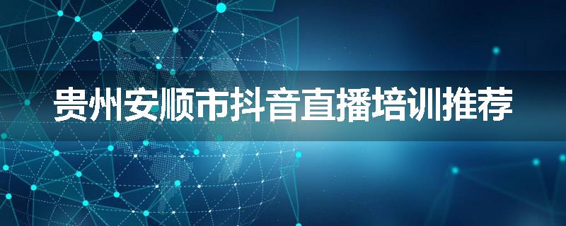 贵州安顺市抖音直播培训推荐