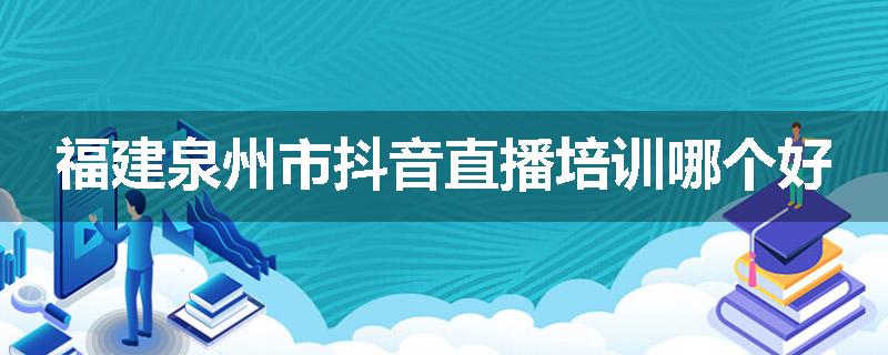 福建泉州市抖音直播培训哪个好