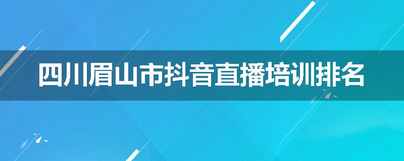 四川眉山市抖音直播培训排名