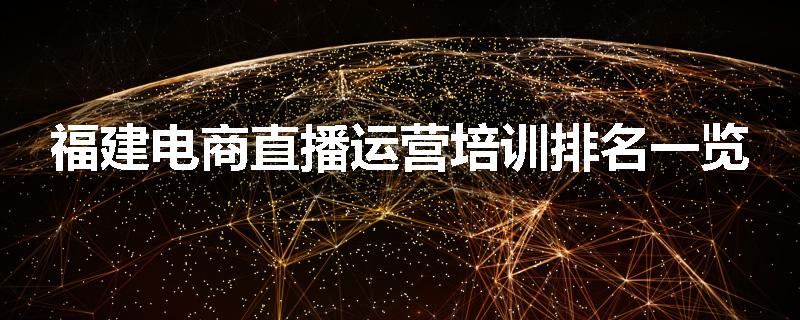 福建电商直播运营培训排名一览
