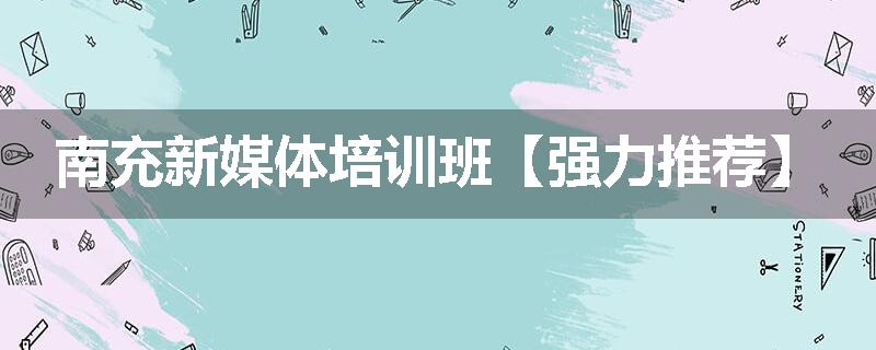 南充新媒体培训班【强力推荐】