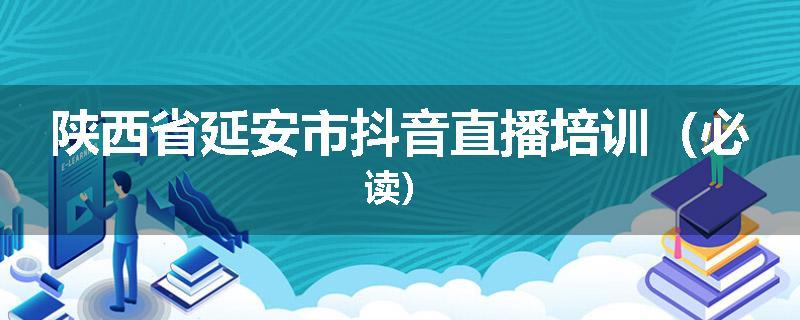 陕西省延安市抖音直播培训（必读）
