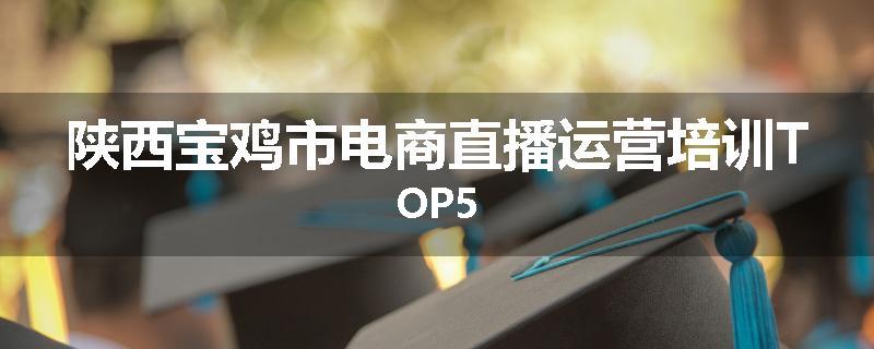 陕西宝鸡市电商直播运营培训TOP5