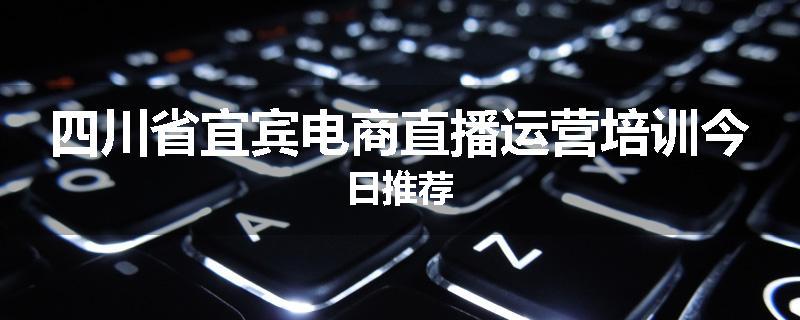 四川省宜宾电商直播运营培训今日推荐