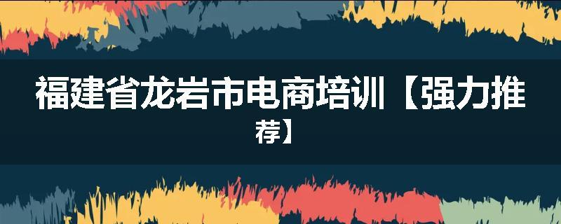 福建省龙岩市电商培训【强力推荐】