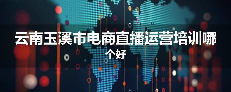 云南玉溪市电商直播运营培训哪个好